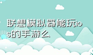 联想模拟器能玩ios的手游么（联想模拟器能玩ios的手游么知乎）