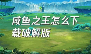 咸鱼之王怎么下载破解版（咸鱼之王无限版怎么下载）