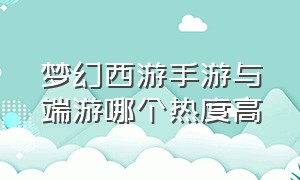 梦幻西游手游与端游哪个热度高（梦幻西游手游和端游哪个保值）