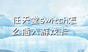 任天堂switch怎么插入游戏卡（任天堂switch内存卡安装游戏教程）