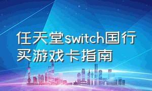 任天堂switch国行买游戏卡指南（任天堂switch官网）