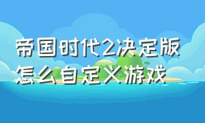 帝国时代2决定版怎么自定义游戏（帝国时代2决定版怎么改游戏名字）