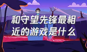 和守望先锋最相近的游戏是什么（steam和守望先锋很像的游戏有哪些）