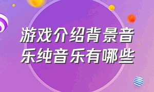 游戏介绍背景音乐纯音乐有哪些（游戏介绍背景音乐纯音乐有哪些歌）