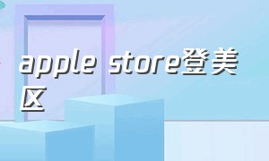 apple store登美区（如何获取美国区的applestore）