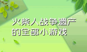 火柴人战争遗产的全部小游戏（火柴人战争遗产二的小游戏入口）