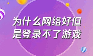 为什么网络好但是登录不了游戏（为什么游戏登录显示网络无法连接）