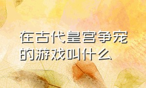 在古代皇宫争宠的游戏叫什么（古代皇宫里玩耍的游戏有哪些）