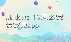 windows 10怎么安装安卓app（如何在win10上安装安卓版的app）