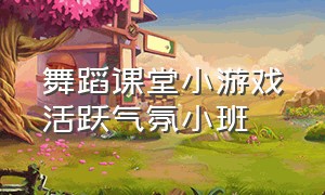 舞蹈课堂小游戏活跃气氛小班（舞蹈课堂游戏活跃气氛10岁以上）