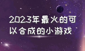 2023年最火的可以合成的小游戏