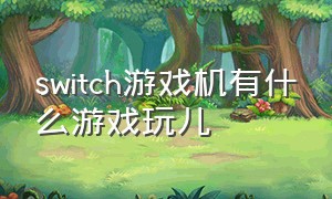 switch游戏机有什么游戏玩儿（switch游戏机有什么游戏是免费的）