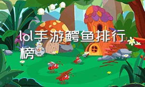 lol手游鳄鱼排行榜（lol手游鳄鱼的三大克星）