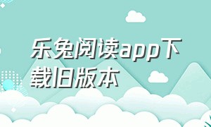 乐兔阅读app下载旧版本（乐兔阅读app官方下载）