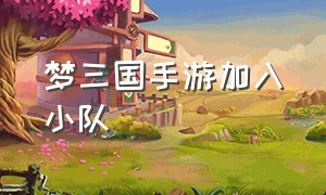 梦三国手游加入小队（梦三国手游兑换界面在哪里）