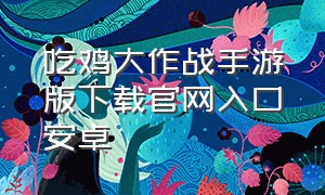 吃鸡大作战手游版下载官网入口安卓（吃鸡大作战下载安装免费）