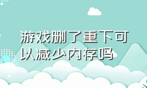 游戏删了重下可以减少内存吗（把游戏删了以后内存为什么不加）