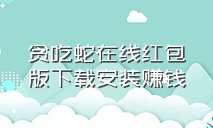 贪吃蛇在线红包版下载安装赚钱（贪吃蛇在线红包版在哪下）