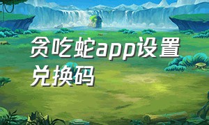 贪吃蛇app设置兑换码（应用商店贪吃蛇兑换码2024）