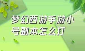 梦幻西游手游小号副本怎么打（梦幻西游手游副本打不过怎么出来）