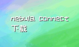 nebula connect下载（nebula app官方下载）