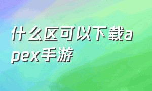 什么区可以下载apex手游（apex手游正式版怎么下载）