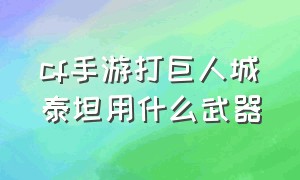 cf手游打巨人城泰坦用什么武器（cf手游巨人城3.0平民用什么武器）