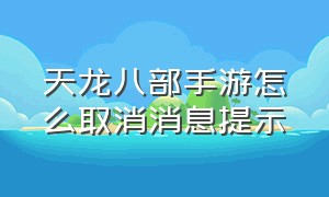 天龙八部手游怎么取消消息提示（天龙八部手游变态版无限元宝）