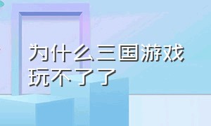 为什么三国游戏玩不了了（为什么三国游戏不能下载）