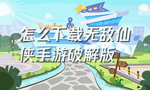 怎么下载无敌仙侠手游破解版（仙侠手游内购免费无限元宝版下载）