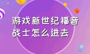 游戏新世纪福音战士怎么进去（新世纪福音战士游戏怎么不能玩了）