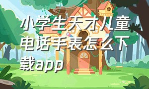 小学生天才儿童电话手表怎么下载app（儿童电话手表怎么在app里下载软件）