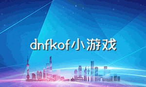 dnfkof小游戏（dnf小游戏大全集）