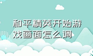 和平精英开始游戏画面怎么调（和平精英游戏的画面设置在哪）