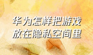 华为怎样把游戏放在隐私空间里（华为手机没隐私空间如何隐藏游戏）