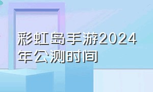 彩虹岛手游2024年公测时间