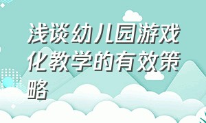 浅谈幼儿园游戏化教学的有效策略（谈谈对幼儿园课程游戏化的理解）