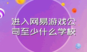 进入网易游戏公司至少什么学校（网易公司游戏部要什么学历）