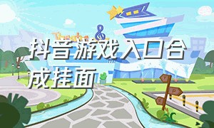 抖音游戏入口合成挂面