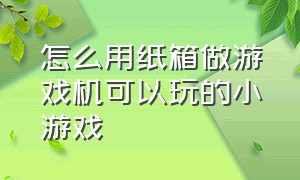 怎么用纸箱做游戏机可以玩的小游戏（怎么用纸箱做游戏机可以玩的小游戏呢）