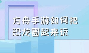 方舟手游如何把恐龙围起来玩（方舟手游版驯服恐龙上限该怎么办）