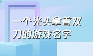 一个光头拿着双刀的游戏名字