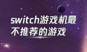 switch游戏机最不推荐的游戏（switch游戏机十大必玩游戏排行）