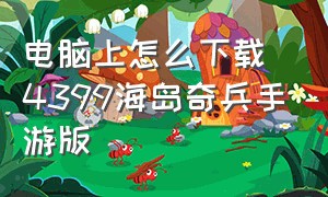 电脑上怎么下载4399海岛奇兵手游版