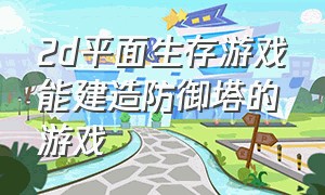 2d平面生存游戏能建造防御塔的游戏（推荐一款生存建造类的游戏）