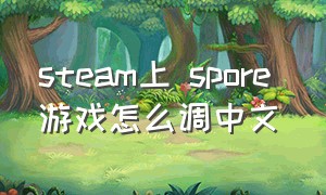 steam上 spore 游戏怎么调中文（steam怎么筛选中文游戏）