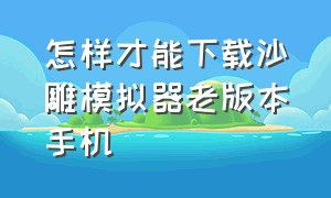 怎样才能下载沙雕模拟器老版本手机（沙雕模拟器怎么下载最新正版）