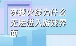 穿越火线为什么无法进入游戏界面（穿越火线怎么没有启动游戏四个字）