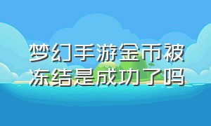 梦幻手游金币被冻结是成功了吗（梦幻手游金币冻结120天还能玩吗）