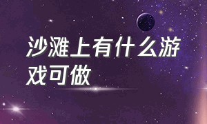 沙滩上有什么游戏可做（沙滩有什么游戏可以玩）